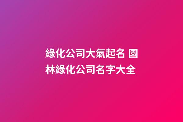 綠化公司大氣起名 園林綠化公司名字大全-第1張-公司起名-玄機派